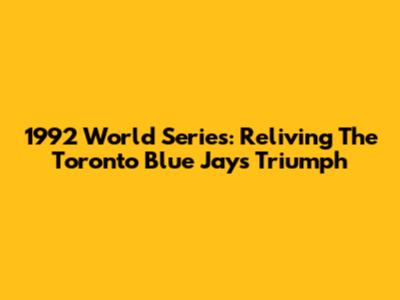 1992 World Series: Reliving The Toronto Blue Jays' Triumph