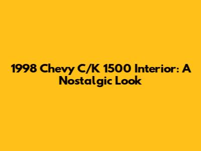 1998 Chevy C/K 1500 Interior: A Nostalgic Look