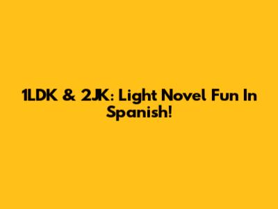 1LDK & 2JK: Light Novel Fun In Spanish!