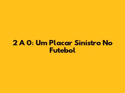 2 A 0: Um Placar Sinistro No Futebol