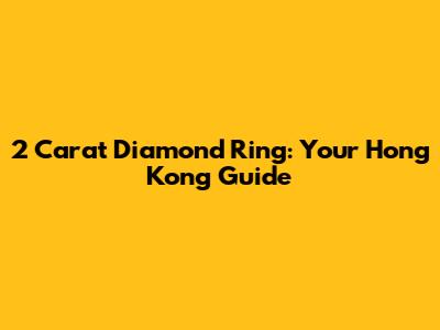 2 Carat Diamond Ring: Your Hong Kong Guide