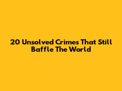 20 Unsolved Crimes That Still Baffle The World