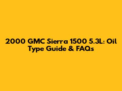 2000 GMC Sierra 1500 5.3L: Oil Type Guide & FAQs
