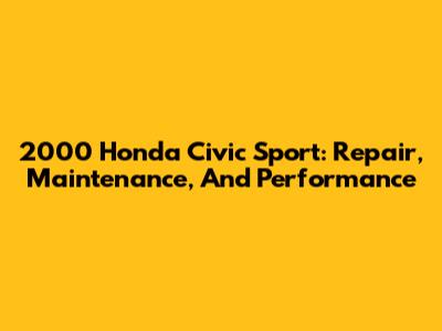 2000 Honda Civic Sport: Repair, Maintenance, And Performance