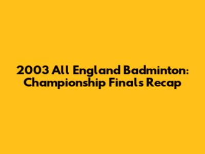 2003 All England Badminton: Championship Finals Recap