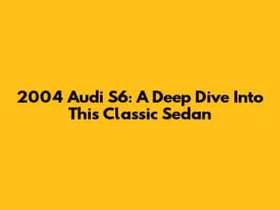 2004 Audi S6: A Deep Dive Into This Classic Sedan