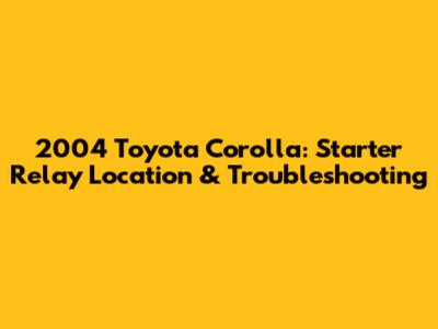2004 Toyota Corolla: Starter Relay Location & Troubleshooting