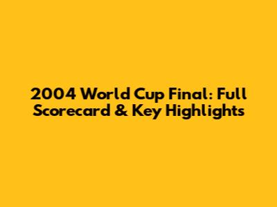 2004 World Cup Final: Full Scorecard & Key Highlights