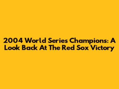 2004 World Series Champions: A Look Back At The Red Sox Victory