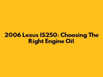 2006 Lexus IS250: Choosing The Right Engine Oil