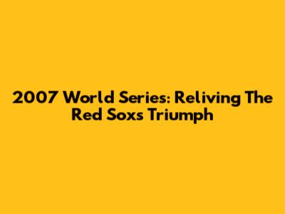 2007 World Series: Reliving The Red Sox's Triumph