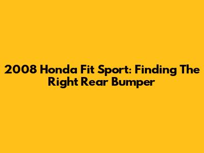 2008 Honda Fit Sport: Finding The Right Rear Bumper