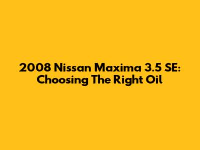 2008 Nissan Maxima 3.5 SE: Choosing The Right Oil