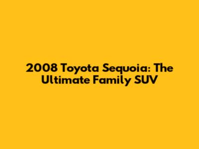 2008 Toyota Sequoia: The Ultimate Family SUV