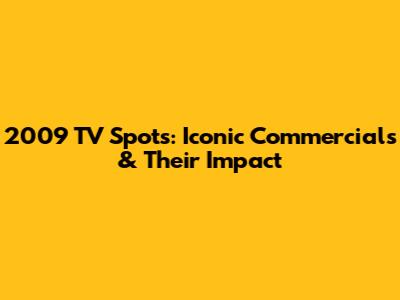 2009 TV Spots: Iconic Commercials & Their Impact