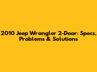 2010 Jeep Wrangler 2-Door: Specs, Problems & Solutions