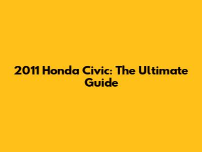 2011 Honda Civic: The Ultimate Guide