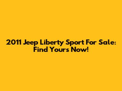 2011 Jeep Liberty Sport For Sale: Find Yours Now!