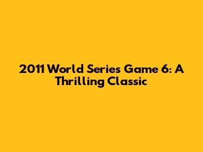 2011 World Series Game 6: A Thrilling Classic