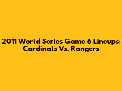 2011 World Series Game 6 Lineups: Cardinals Vs. Rangers