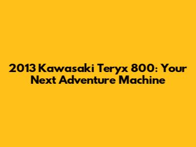 2013 Kawasaki Teryx 800: Your Next Adventure Machine