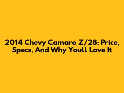 2014 Chevy Camaro Z/28: Price, Specs, And Why You'll Love It