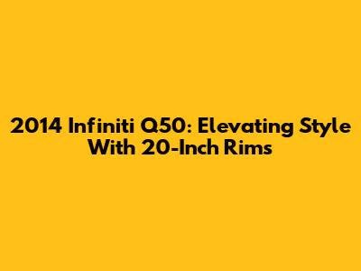 2014 Infiniti Q50: Elevating Style With 20-Inch Rims