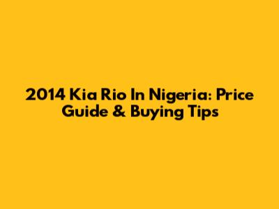 2014 Kia Rio In Nigeria: Price Guide & Buying Tips