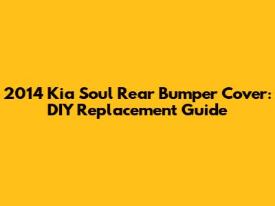 2014 Kia Soul Rear Bumper Cover: DIY Replacement Guide