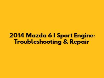 2014 Mazda 6 I Sport Engine: Troubleshooting & Repair
