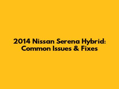 2014 Nissan Serena Hybrid: Common Issues & Fixes