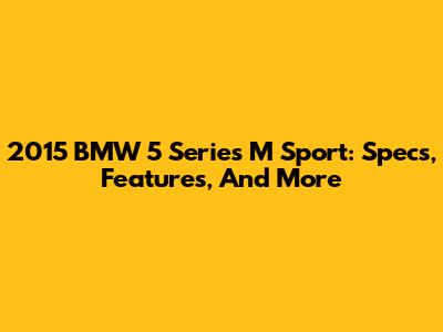 2015 BMW 5 Series M Sport: Specs, Features, And More