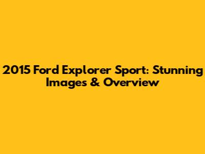 2015 Ford Explorer Sport: Stunning Images & Overview