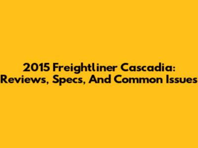 2015 Freightliner Cascadia: Reviews, Specs, And Common Issues