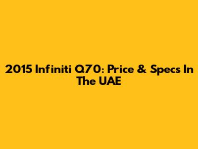 2015 Infiniti Q70: Price & Specs In The UAE
