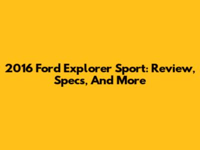 2016 Ford Explorer Sport: Review, Specs, And More
