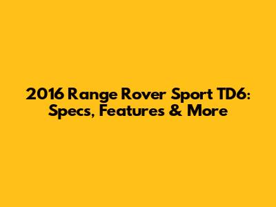 2016 Range Rover Sport TD6: Specs, Features & More