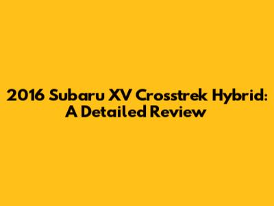 2016 Subaru XV Crosstrek Hybrid: A Detailed Review