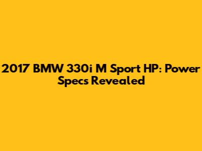 2017 BMW 330i M Sport HP: Power Specs Revealed