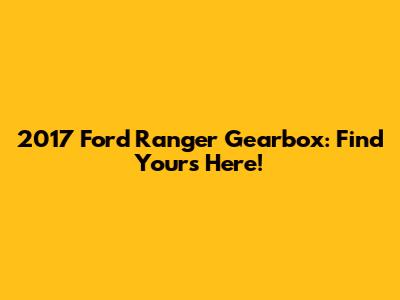 2017 Ford Ranger Gearbox: Find Yours Here!