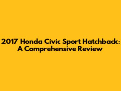 2017 Honda Civic Sport Hatchback: A Comprehensive Review