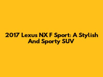 2017 Lexus NX F Sport: A Stylish And Sporty SUV