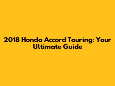 2018 Honda Accord Touring: Your Ultimate Guide