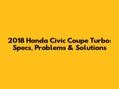 2018 Honda Civic Coupe Turbo: Specs, Problems & Solutions