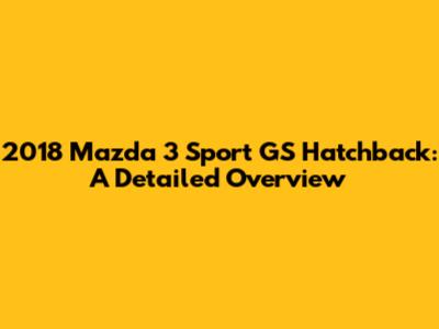 2018 Mazda 3 Sport GS Hatchback: A Detailed Overview