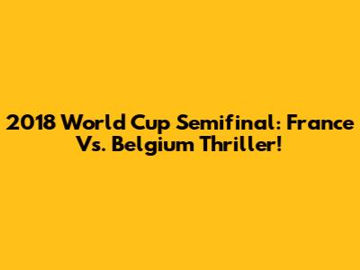 2018 World Cup Semifinal: France Vs. Belgium Thriller!