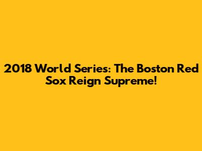 2018 World Series: The Boston Red Sox Reign Supreme!