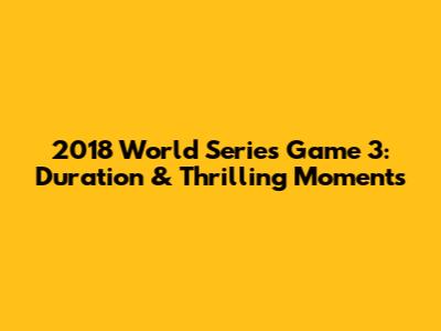 2018 World Series Game 3: Duration & Thrilling Moments
