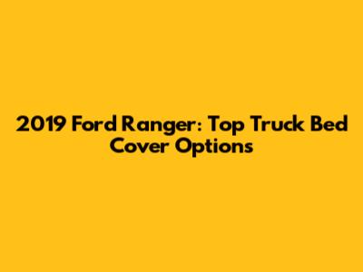 2019 Ford Ranger: Top Truck Bed Cover Options