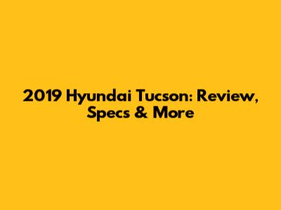 2019 Hyundai Tucson: Review, Specs & More